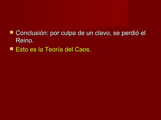    Conclusión: por culpa de un clavo, se perdió el
    Reino.
   Esto es la Teoría del Caos.
 