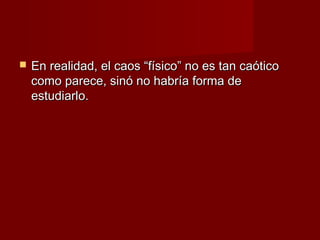    En realidad, el caos “físico” no es tan caótico
    como parece, sinó no habría forma de
    estudiarlo.
 