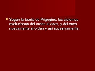    Según la teoría de Prigogine, los sistemas
    evolucionan del orden al caos, y del caos
    nuevamente al orden y así sucesivamente.
 