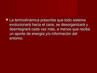   La termodinámica prescribe que todo sistema
    evolucionará hacia el caos, se desorganizará y
    desintegrará cada vez más, a menos que reciba
    un aporte de energía y/o información del
    entorno.
 