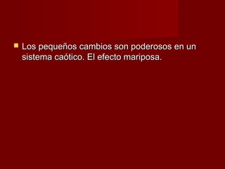    Los pequeños cambios son poderosos en un
    sistema caótico. El efecto mariposa.
 