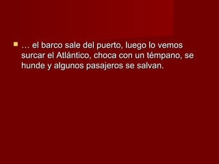    … el barco sale del puerto, luego lo vemos
    surcar el Atlántico, choca con un témpano, se
    hunde y algunos pasajeros se salvan.
 
