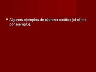    Algunos ejemplos de sistema caótico (el clima,
    por ejemplo).
 