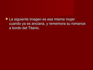    La siguiente imagen es esa misma mujer
    cuando ya es anciana, y rememora su romance
    a bordo del Titanic.
 