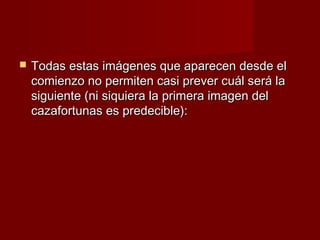    Todas estas imágenes que aparecen desde el
    comienzo no permiten casi prever cuál será la
    siguiente (ni siquiera la primera imagen del
    cazafortunas es predecible):
 
