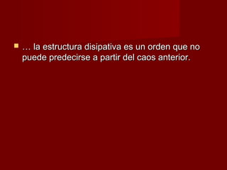    … la estructura disipativa es un orden que no
    puede predecirse a partir del caos anterior.
 