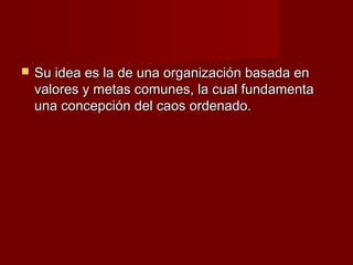    Su idea es la de una organización basada en
    valores y metas comunes, la cual fundamenta
    una concepción del caos ordenado.
 
