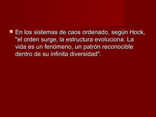    En los sistemas de caos ordenado, según Hock,
    "el orden surge, la estructura evoluciona. La
    vida es un fenómeno, un patrón reconocible
    dentro de su infinita diversidad".
 