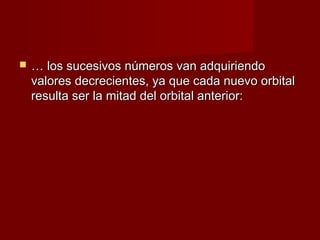    … los sucesivos números van adquiriendo
    valores decrecientes, ya que cada nuevo orbital
    resulta ser la mitad del orbital anterior:
 