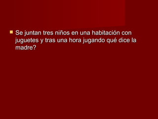    Se juntan tres niños en una habitación con
    juguetes y tras una hora jugando qué dice la
    madre?
 
