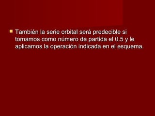    También la serie orbital será predecible si
    tomamos como número de partida el 0.5 y le
    aplicamos la operación indicada en el esquema.
 