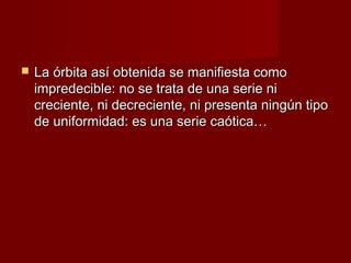    La órbita así obtenida se manifiesta como
    impredecible: no se trata de una serie ni
    creciente, ni decreciente, ni presenta ningún tipo
    de uniformidad: es una serie caótica…
 
