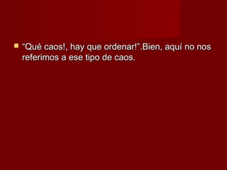    “Qué caos!, hay que ordenar!”.Bien, aquí no nos
    referimos a ese tipo de caos.
 