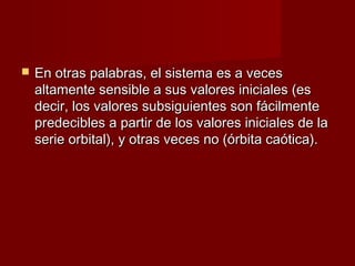    En otras palabras, el sistema es a veces
    altamente sensible a sus valores iniciales (es
    decir, los valores subsiguientes son fácilmente
    predecibles a partir de los valores iniciales de la
    serie orbital), y otras veces no (órbita caótica).
 