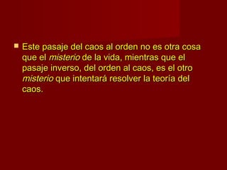    Este pasaje del caos al orden no es otra cosa
    que el misterio de la vida, mientras que el
    pasaje inverso, del orden al caos, es el otro
    misterio que intentará resolver la teoría del
    caos.
 