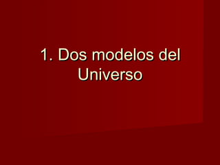 1. Dos modelos del
     Universo
 