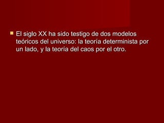    El siglo XX ha sido testigo de dos modelos
    teóricos del universo: la teoría determinista por
    un lado, y la teoría del caos por el otro.
 