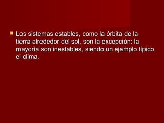    Los sistemas estables, como la órbita de la
    tierra alrededor del sol, son la excepción: la
    mayoría son inestables, siendo un ejemplo típico
    el clima.
 