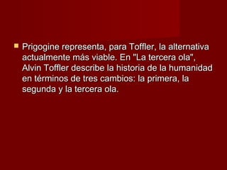    Prigogine representa, para Toffler, la alternativa
    actualmente más viable. En "La tercera ola",
    Alvin Toffler describe la historia de la humanidad
    en términos de tres cambios: la primera, la
    segunda y la tercera ola.
 