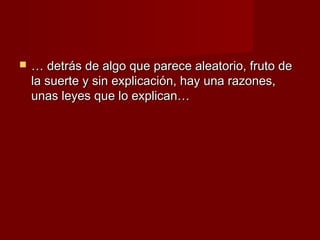    … detrás de algo que parece aleatorio, fruto de
    la suerte y sin explicación, hay una razones,
    unas leyes que lo explican…
 
