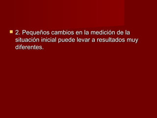    2. Pequeños cambios en la medición de la
    situación inicial puede levar a resultados muy
    diferentes.
 