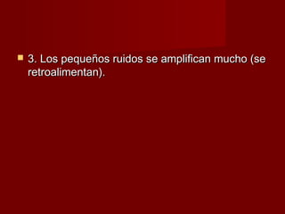    3. Los pequeños ruidos se amplifican mucho (se
    retroalimentan).
 