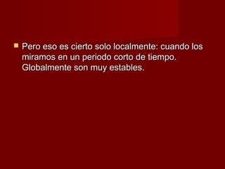    Pero eso es cierto solo localmente: cuando los
    miramos en un periodo corto de tiempo.
    Globalmente son muy estables.
 