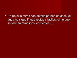    Un río si lo miras con detalle parece un caos: el
    agua no sigue líneas rectas y fáciles, si no que
    se forman remolinos, corrientes….
 