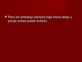    Pero sin embargo siempre baja hacia abajo y
    pocas cosas puede evitarlo.
 