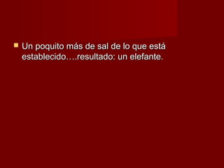    Un poquito más de sal de lo que está
    establecido….resultado: un elefante.
 