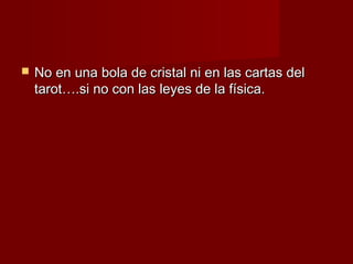    No en una bola de cristal ni en las cartas del
    tarot….si no con las leyes de la física.
 