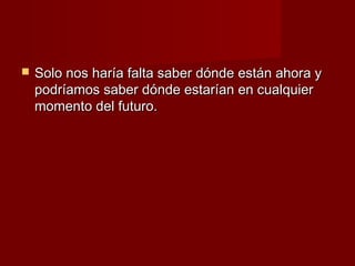    Solo nos haría falta saber dónde están ahora y
    podríamos saber dónde estarían en cualquier
    momento del futuro.
 