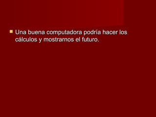    Una buena computadora podría hacer los
    cálculos y mostrarnos el futuro.
 