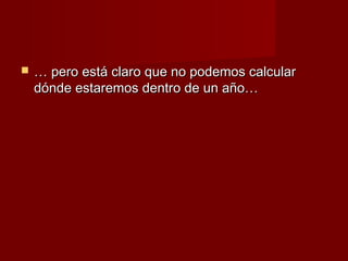    … pero está claro que no podemos calcular
    dónde estaremos dentro de un año…
 