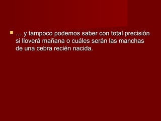    … y tampoco podemos saber con total precisión
    si lloverá mañana o cuáles serán las manchas
    de una cebra recién nacida.
 