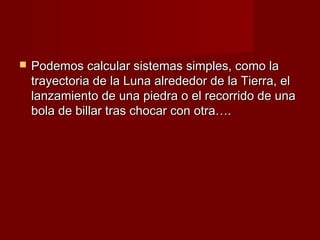    Podemos calcular sistemas simples, como la
    trayectoria de la Luna alrededor de la Tierra, el
    lanzamiento de una piedra o el recorrido de una
    bola de billar tras chocar con otra….
 