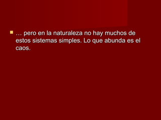    … pero en la naturaleza no hay muchos de
    estos sistemas simples. Lo que abunda es el
    caos.
 