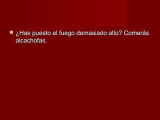    ¿Has puesto el fuego demasiado alto? Comerás
    alcachofas.
 