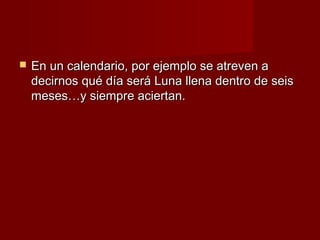   En un calendario, por ejemplo se atreven a
    decirnos qué día será Luna llena dentro de seis
    meses…y siempre aciertan.
 