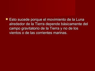    Esto sucede porque el movimiento de la Luna
    alrededor de la Tierra depende básicamente del
    campo gravitatorio de la Tierra y no de los
    vientos o de las corrientes marinas.
 