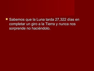    Sabemos que la Luna tarda 27,322 días en
    completar un giro a la Tierra y nunca nos
    sorprende no haciéndolo.
 