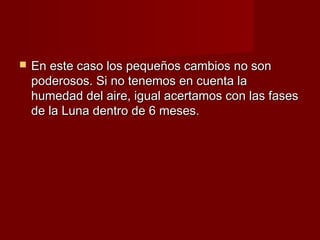    En este caso los pequeños cambios no son
    poderosos. Si no tenemos en cuenta la
    humedad del aire, igual acertamos con las fases
    de la Luna dentro de 6 meses.
 