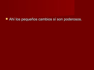    Ahí los pequeños cambios sí son poderosos.
 