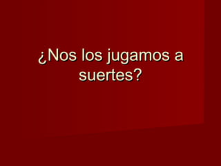 ¿Nos los jugamos a
    suertes?
 