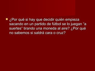    ¿Por qué si hay que decidir quién empieza
    sacando en un partido de fútbol se lo juegan “a
    suertes” tirando una moneda al aire? ¿Por qué
    no sabemos si saldrá cara o cruz?
 