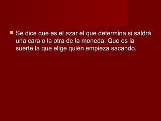    Se dice que es el azar el que determina si saldrá
    una cara o la otra de la moneda. Que es la
    suerte la que elige quién empieza sacando.
 