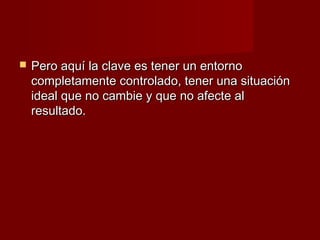    Pero aquí la clave es tener un entorno
    completamente controlado, tener una situación
    ideal que no cambie y que no afecte al
    resultado.
 