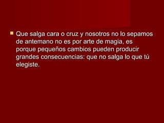    Que salga cara o cruz y nosotros no lo sepamos
    de antemano no es por arte de magia, es
    porque pequeños cambios pueden producir
    grandes consecuencias: que no salga lo que tú
    elegiste.
 
