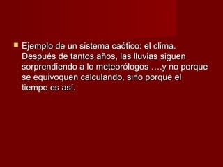    Ejemplo de un sistema caótico: el clima.
    Después de tantos años, las lluvias siguen
    sorprendiendo a lo meteorólogos ….y no porque
    se equivoquen calculando, sino porque el
    tiempo es así.
 