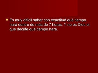    Es muy difícil saber con exactitud qué tiempo
    hará dentro de más de 7 horas. Y no es Dios el
    que decide qué tiempo hará.
 
